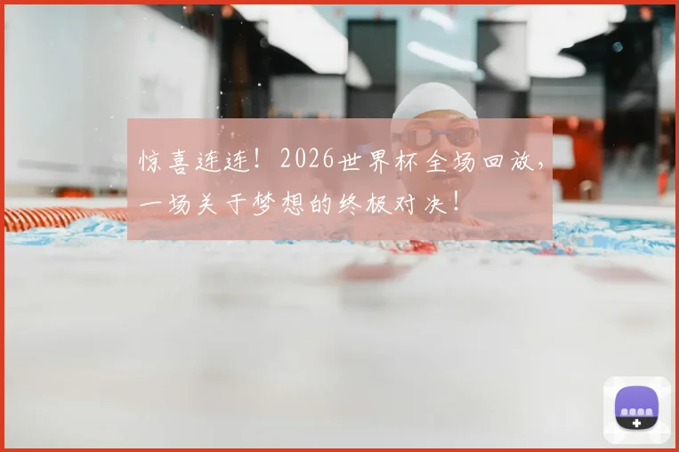 惊喜连连！2026世界杯全场回放，一场关于梦想的终极对决！