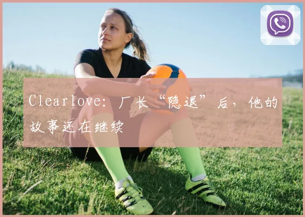 Clearlove：厂长“隐退”后，他的故事还在继续