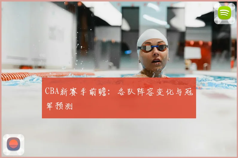 CBA新赛季前瞻：各队阵容变化与冠军预测