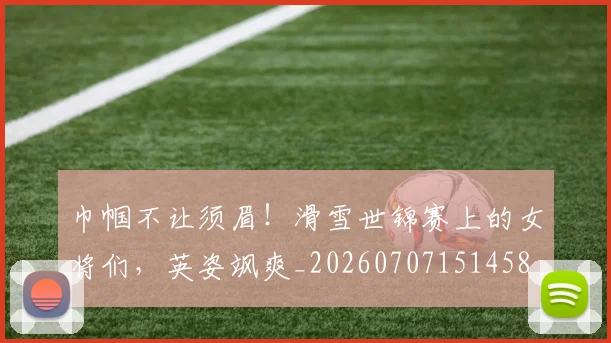巾帼不让须眉！滑雪世锦赛上的女将们，英姿飒爽_20260707151458