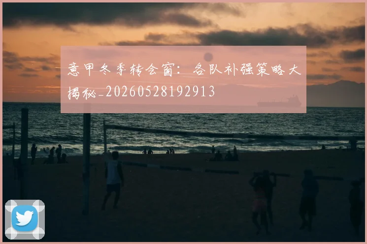 意甲冬季转会窗：各队补强策略大揭秘_20260528192913