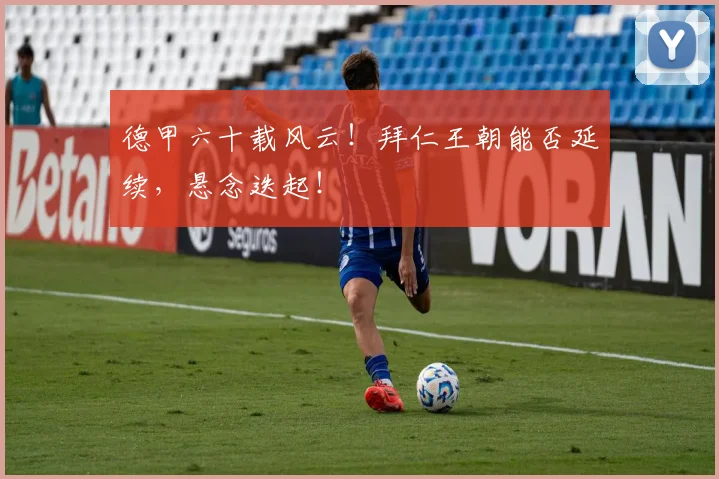 德甲六十载风云！拜仁王朝能否延续，悬念迭起！