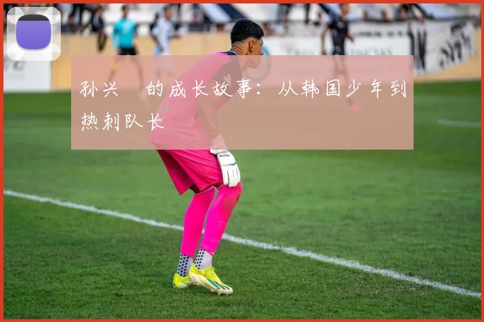 孙兴慜的成长故事：从韩国少年到热刺队长
