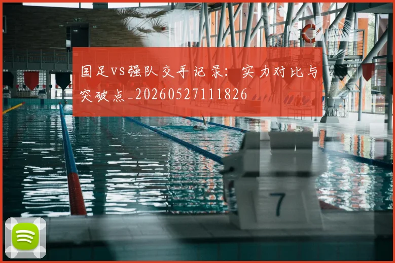 国足vs强队交手记录：实力对比与突破点_20260527111826