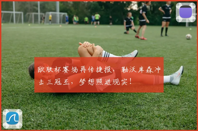 欧联杯赛场再传捷报，勒沃库森冲击三冠王，梦想照进现实！