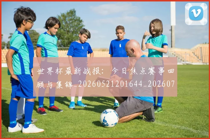 世界杯最新战报:今日焦点赛事回顾与集锦_20260521201644_20260703203351