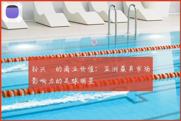 孙兴慜的商业价值：亚洲最具市场影响力的足球明星