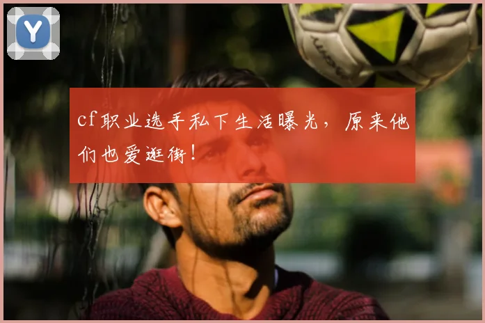 cf职业选手私下生活曝光，原来他们也爱逛街！
