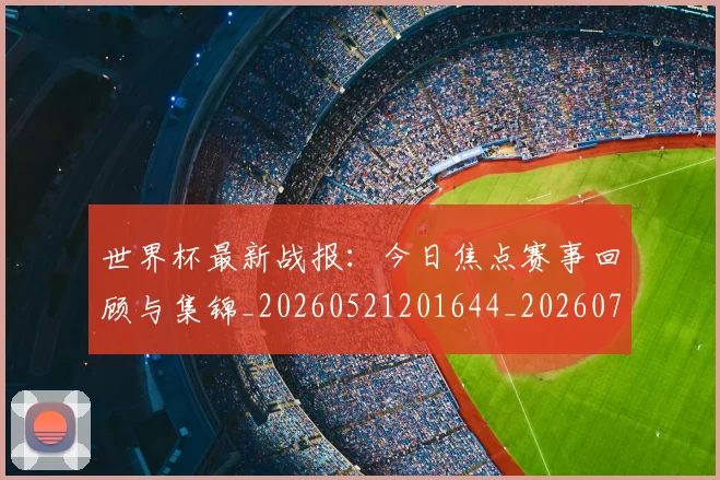 世界杯最新战报：今日焦点赛事回顾与集锦_20260521201644_20260703203351