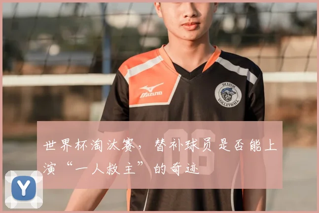 世界杯淘汰赛，替补球员是否能上演“一人救主”的奇迹