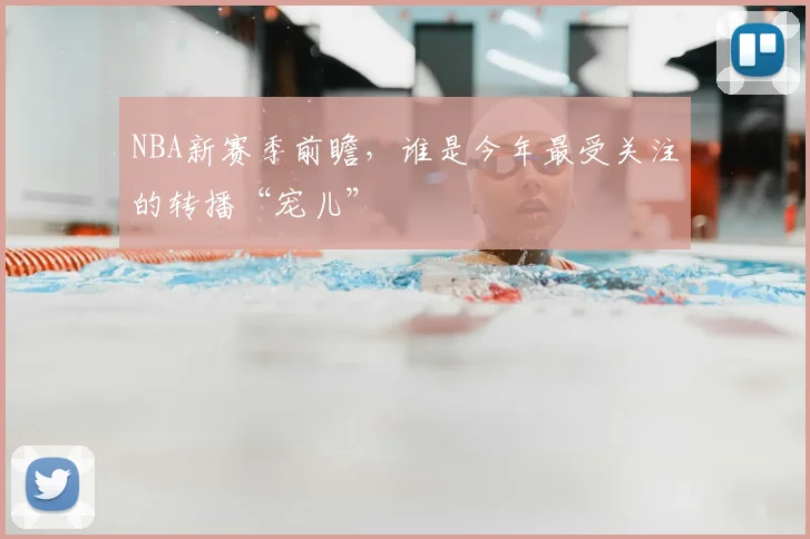 NBA新赛季前瞻，谁是今年最受关注的转播“宠儿”