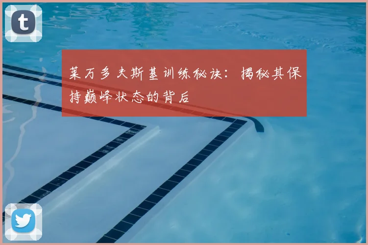 莱万多夫斯基训练秘诀：揭秘其保持巅峰状态的背后