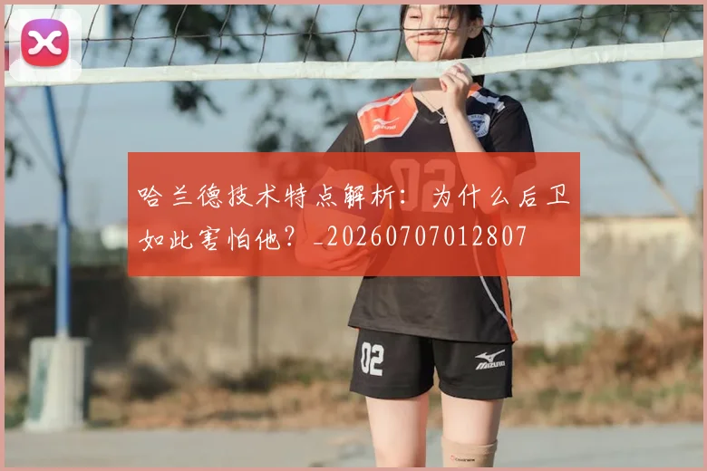 哈兰德技术特点解析：为什么后卫如此害怕他？_20260707012807