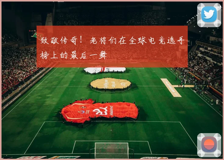 致敬传奇！老将们在全球电竞选手榜上的最后一舞