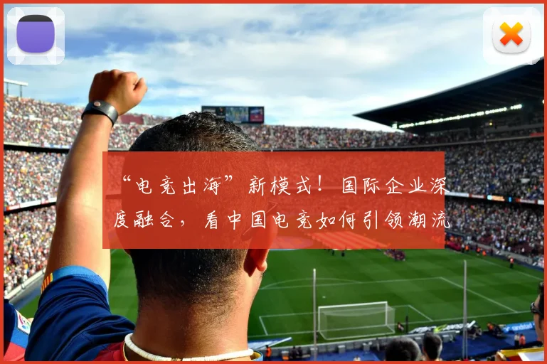 “电竞出海”新模式！国际企业深度融合，看中国电竞如何引领潮流_20260702172842