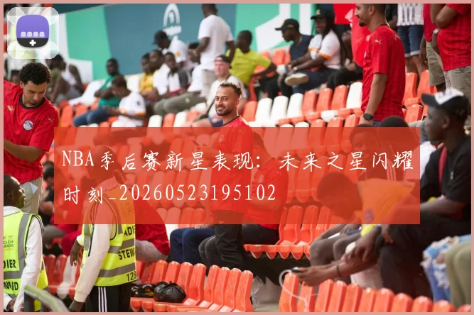 NBA季后赛新星表现：未来之星闪耀时刻_20260523195102