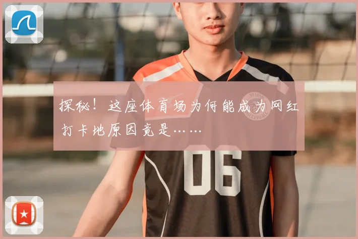 探秘！这座体育场为何能成为网红打卡地原因竟是……