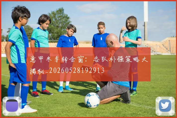 意甲冬季转会窗：各队补强策略大揭秘_20260528192913