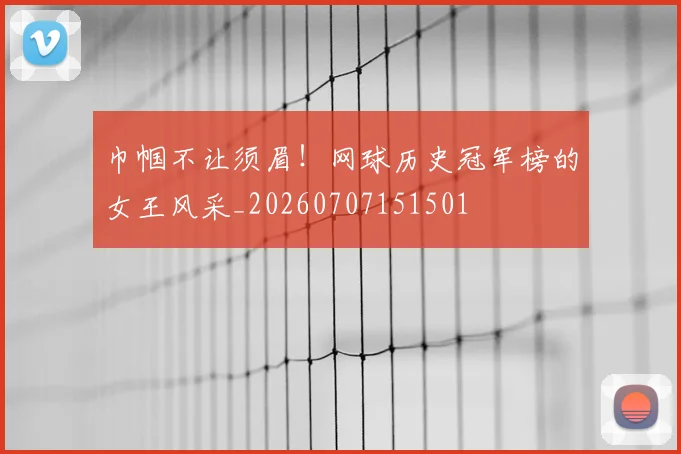 巾帼不让须眉!网球历史冠军榜的女王风采_20260707151501