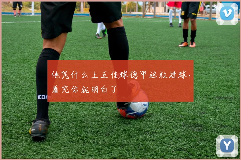 他凭什么上五佳球德甲这粒进球，看完你就明白了