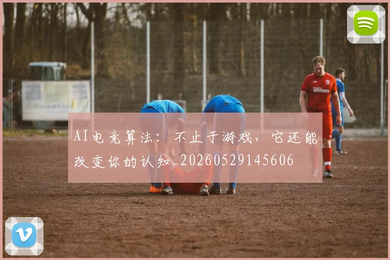 AI电竞算法：不止于游戏，它还能改变你的认知_20260529145606