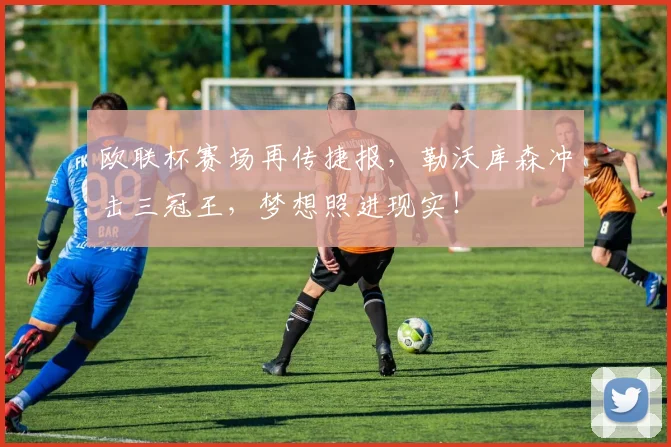 欧联杯赛场再传捷报，勒沃库森冲击三冠王，梦想照进现实！