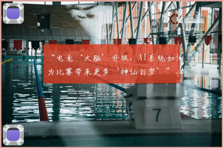 “电竞‘大脑’升级，AI系统如何为比赛带来更多‘神仙打架’”_20260702172839