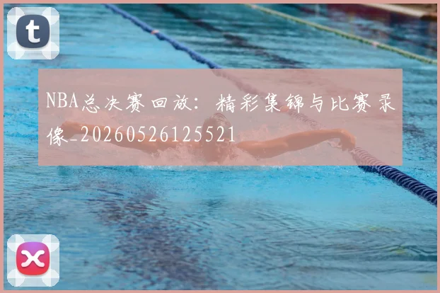 NBA总决赛回放：精彩集锦与比赛录像_20260526125521