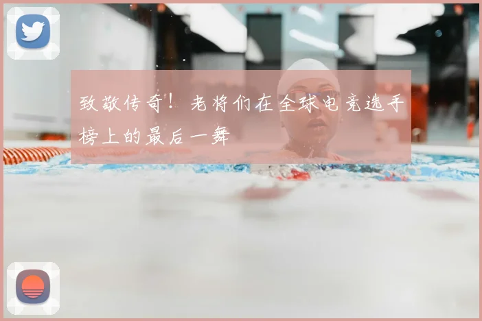 致敬传奇！老将们在全球电竞选手榜上的最后一舞