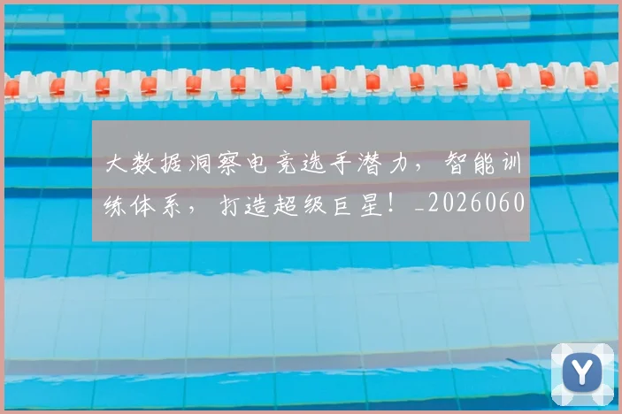 大数据洞察电竞选手潜力,智能训练体系,打造超级巨星!_20260604144444_20260707021243