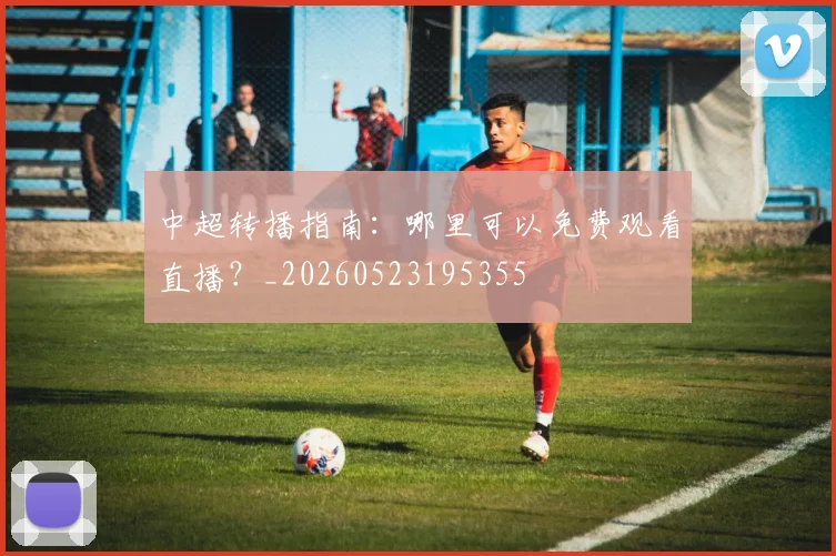 中超转播指南：哪里可以免费观看直播？_20260523195355