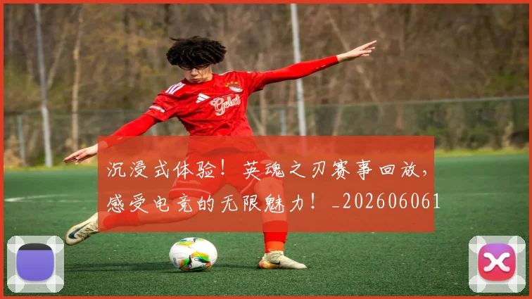 沉浸式体验！英魂之刃赛事回放，感受电竞的无限魅力！_20260606145844