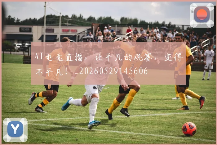 AI电竞直播，让平凡的观赛，变得不平凡！_20260529145606
