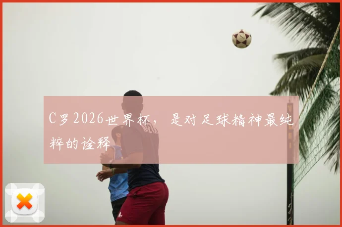 C罗2026世界杯，是对足球精神最纯粹的诠释