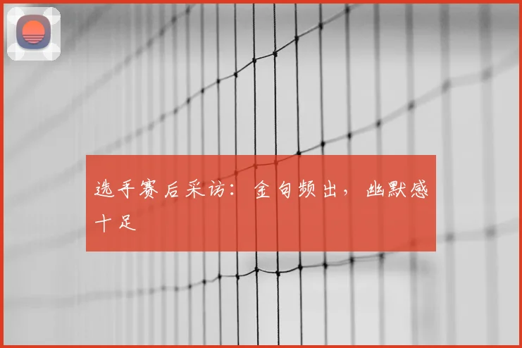 选手赛后采访：金句频出，幽默感十足