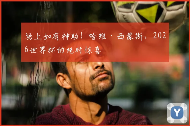 场上如有神助！哈维·西蒙斯，2026世界杯的绝对惊喜