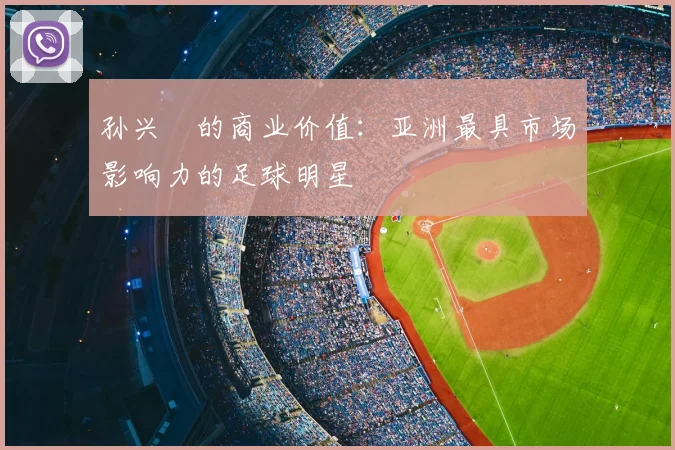 孙兴慜的商业价值：亚洲最具市场影响力的足球明星