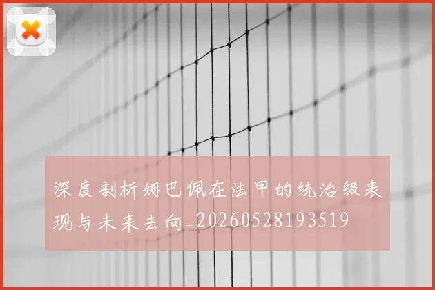 深度剖析姆巴佩在法甲的统治级表现与未来去向_20260528193519