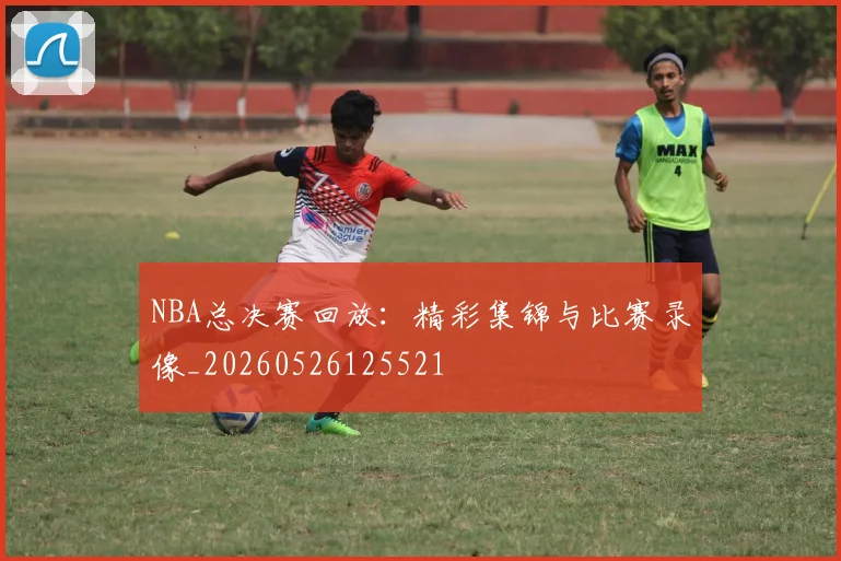 NBA总决赛回放：精彩集锦与比赛录像_20260526125521