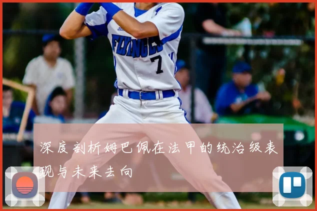 深度剖析姆巴佩在法甲的统治级表现与未来去向