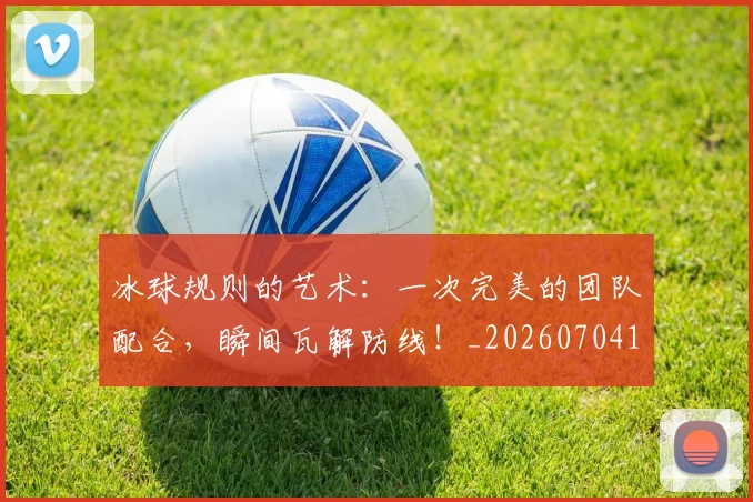 冰球规则的艺术:一次完美的团队配合,瞬间瓦解防线!_20260704173011