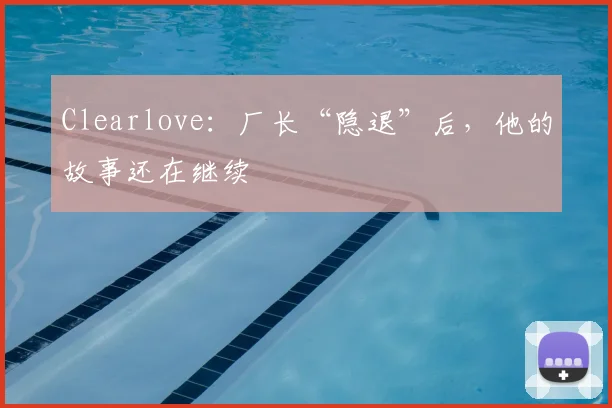 Clearlove：厂长“隐退”后，他的故事还在继续