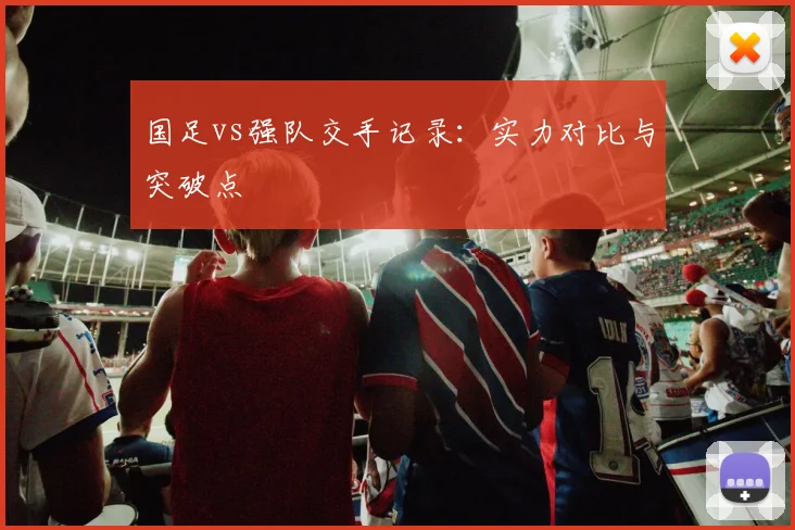 国足vs强队交手记录：实力对比与突破点