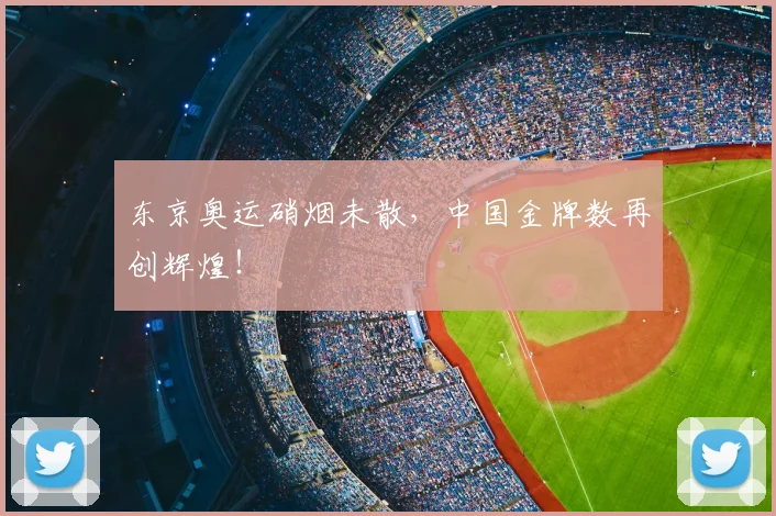 东京奥运硝烟未散，中国金牌数再创辉煌！