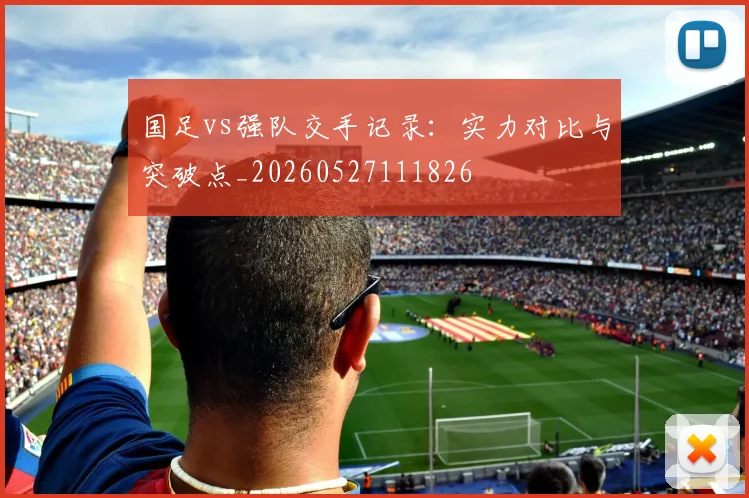 国足vs强队交手记录：实力对比与突破点_20260527111826