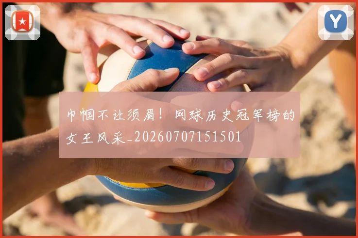 巾帼不让须眉！网球历史冠军榜的女王风采_20260707151501