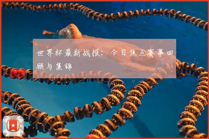 世界杯最新战报：今日焦点赛事回顾与集锦