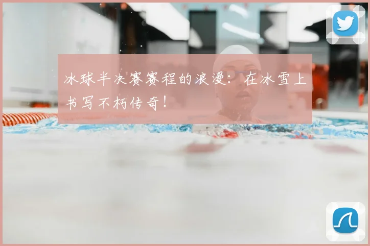 冰球半决赛赛程的浪漫:在冰雪上书写不朽传奇!