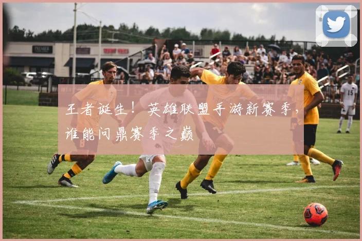 王者诞生！英雄联盟手游新赛季，谁能问鼎赛季之巅