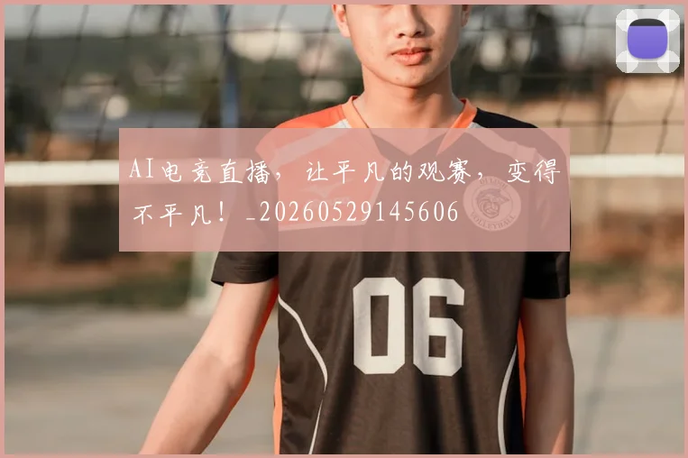 AI电竞直播，让平凡的观赛，变得不平凡！_20260529145606